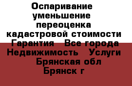 Оспаривание (уменьшение) переоценка кадастровой стоимости. Гарантия - Все города Недвижимость » Услуги   . Брянская обл.,Брянск г.